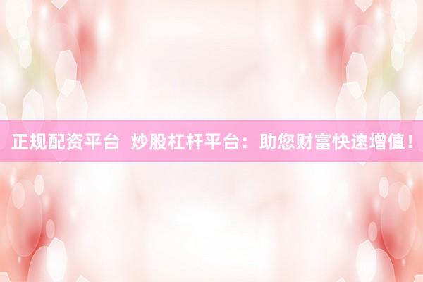 正规配资平台  炒股杠杆平台：助您财富快速增值！