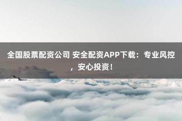 全国股票配资公司 安全配资APP下载：专业风控，安心投资！