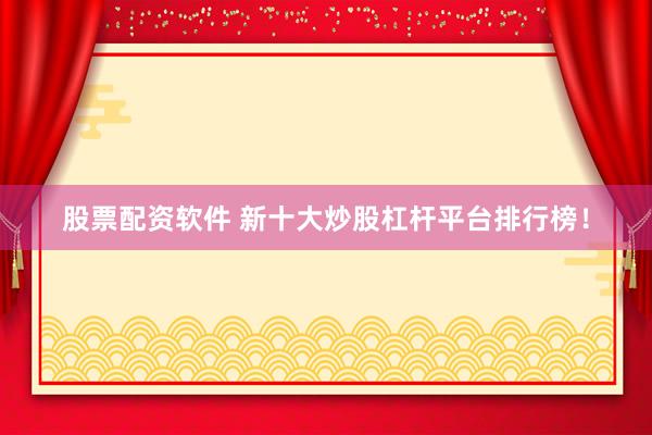 股票配资软件 新十大炒股杠杆平台排行榜！