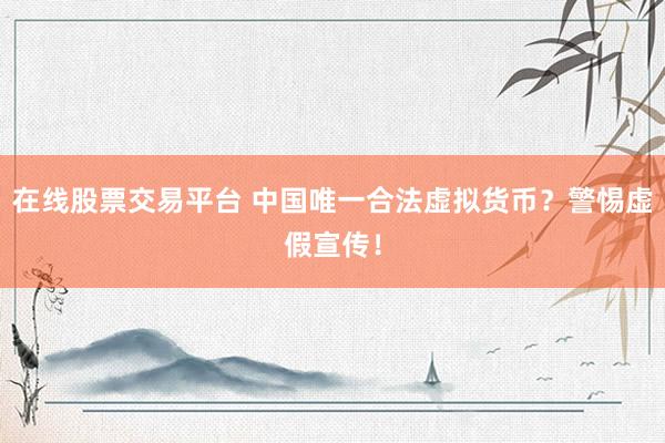 在线股票交易平台 中国唯一合法虚拟货币？警惕虚假宣传！