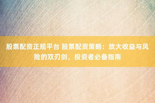 股票配资正规平台 股票配资策略：放大收益与风险的双刃剑，投资者必备指南