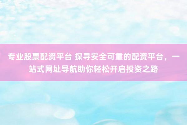 专业股票配资平台 探寻安全可靠的配资平台，一站式网址导航助你轻松开启投资之路