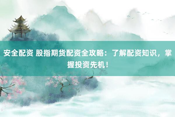 安全配资 股指期货配资全攻略：了解配资知识，掌握投资先机！