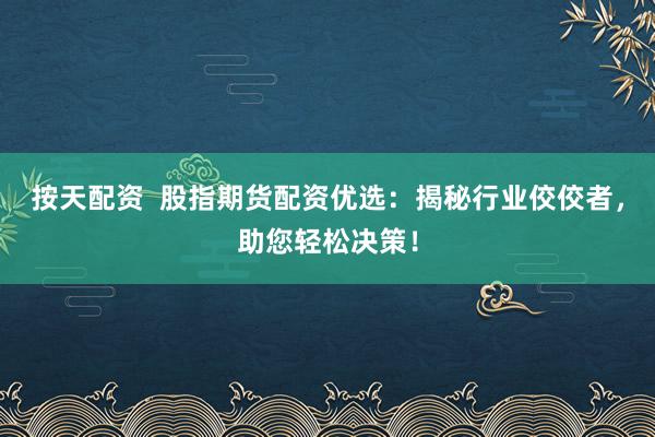 按天配资  股指期货配资优选：揭秘行业佼佼者，助您轻松决策！