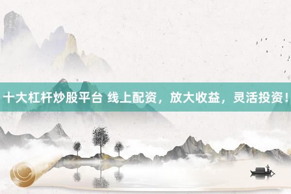 十大杠杆炒股平台 线上配资，放大收益，灵活投资！