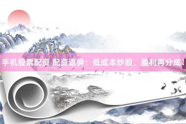 手机股票配资 配资返佣：低成本炒股，盈利再分成！
