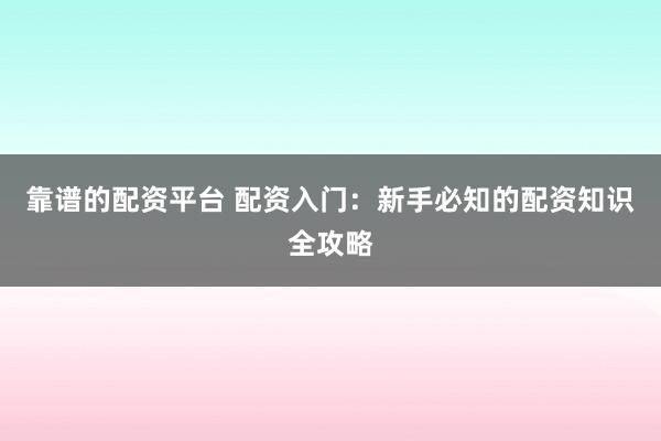 靠谱的配资平台 配资入门：新手必知的配资知识全攻略
