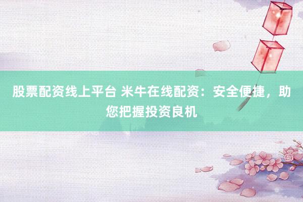 股票配资线上平台 米牛在线配资：安全便捷，助您把握投资良机