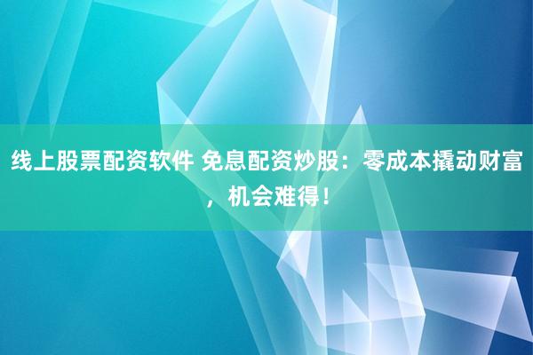 线上股票配资软件 免息配资炒股：零成本撬动财富，机会难得！