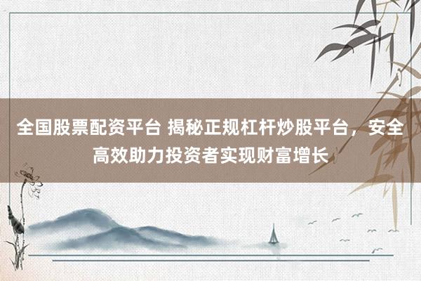 全国股票配资平台 揭秘正规杠杆炒股平台，安全高效助力投资者实现财富增长