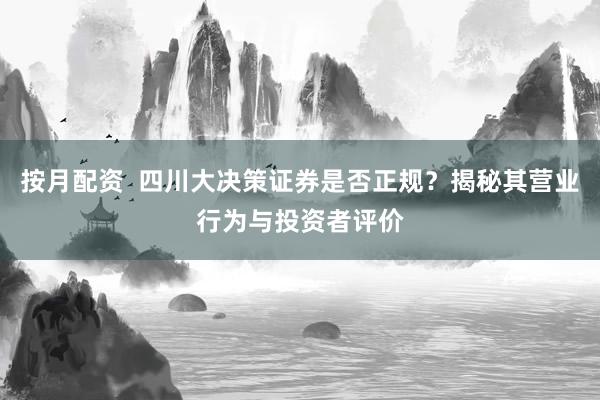 按月配资  四川大决策证券是否正规？揭秘其营业行为与投资者评价