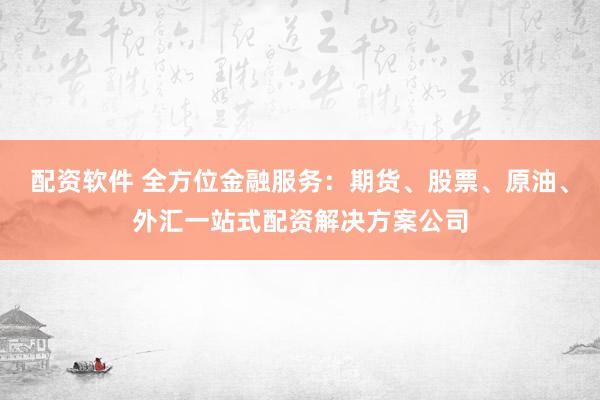 配资软件 全方位金融服务：期货、股票、原油、外汇一站式配资解决方案公司