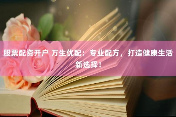 股票配资开户 万生优配：专业配方，打造健康生活新选择！