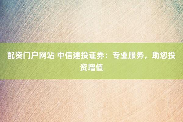 配资门户网站 中信建投证券：专业服务，助您投资增值