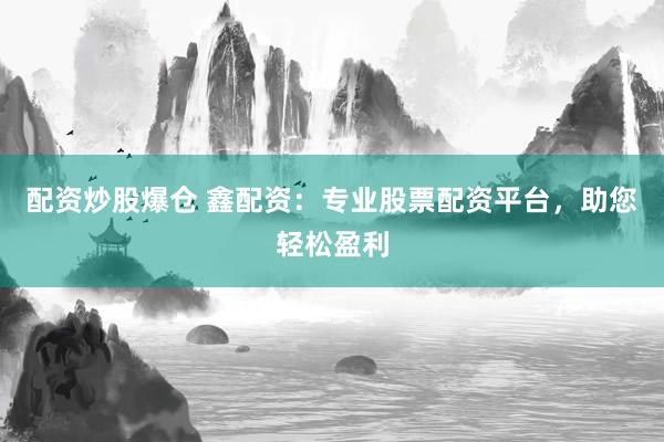 配资炒股爆仓 鑫配资：专业股票配资平台，助您轻松盈利