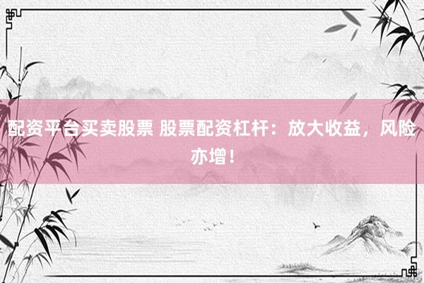 配资平台买卖股票 股票配资杠杆：放大收益，风险亦增！
