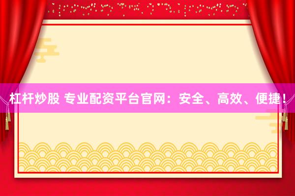杠杆炒股 专业配资平台官网：安全、高效、便捷！