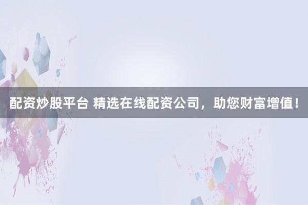 配资炒股平台 精选在线配资公司，助您财富增值！