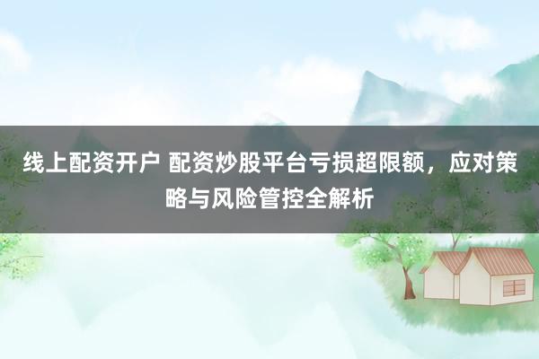 线上配资开户 配资炒股平台亏损超限额，应对策略与风险管控全解析