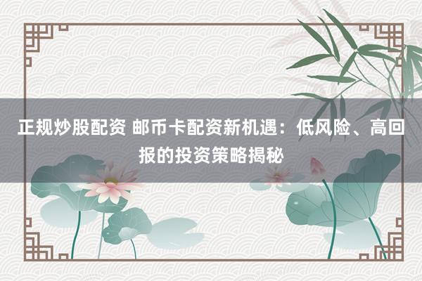 正规炒股配资 邮币卡配资新机遇：低风险、高回报的投资策略揭秘