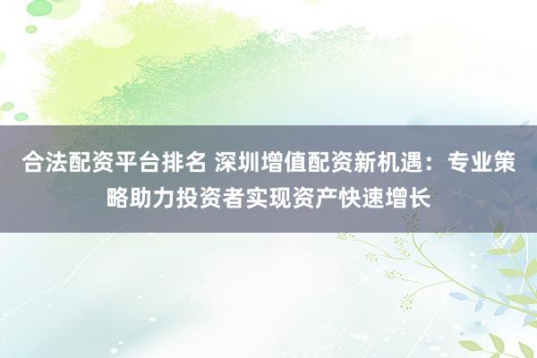 合法配资平台排名 深圳增值配资新机遇：专业策略助力投资者实现资产快速增长