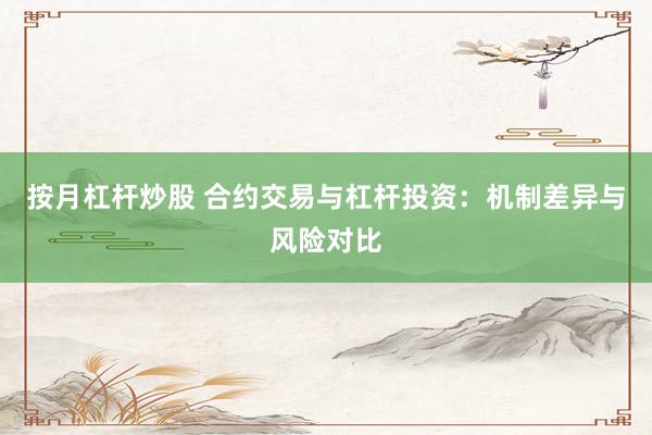按月杠杆炒股 合约交易与杠杆投资：机制差异与风险对比