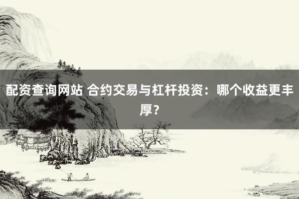 配资查询网站 合约交易与杠杆投资：哪个收益更丰厚？
