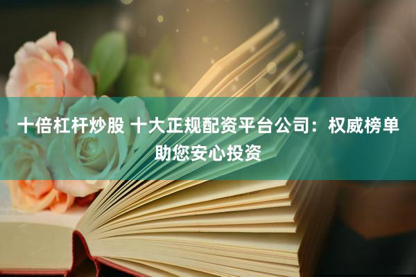 十倍杠杆炒股 十大正规配资平台公司：权威榜单助您安心投资
