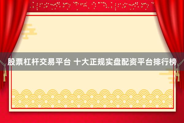 股票杠杆交易平台 十大正规实盘配资平台排行榜