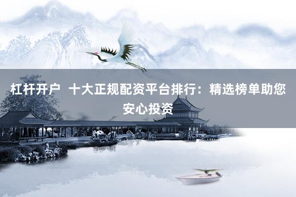 杠杆开户  十大正规配资平台排行：精选榜单助您安心投资