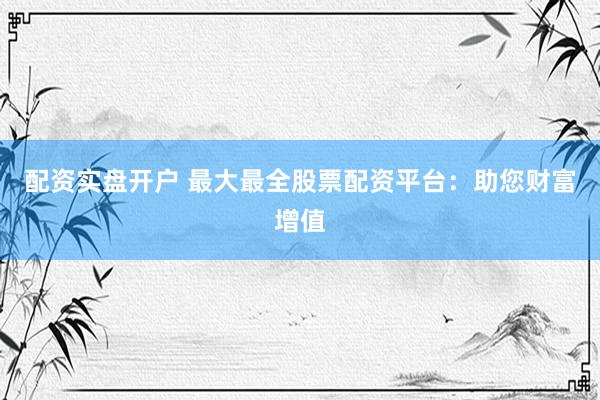 配资实盘开户 最大最全股票配资平台：助您财富增值