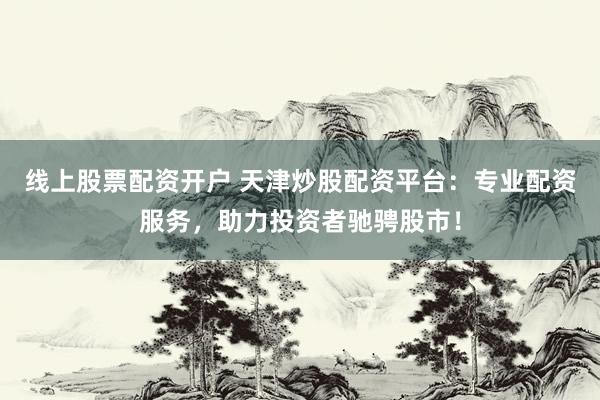 线上股票配资开户 天津炒股配资平台：专业配资服务，助力投资者驰骋股市！