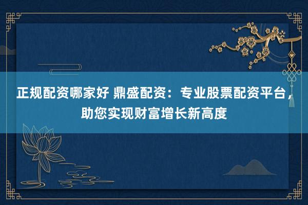 正规配资哪家好 鼎盛配资：专业股票配资平台，助您实现财富增长新高度