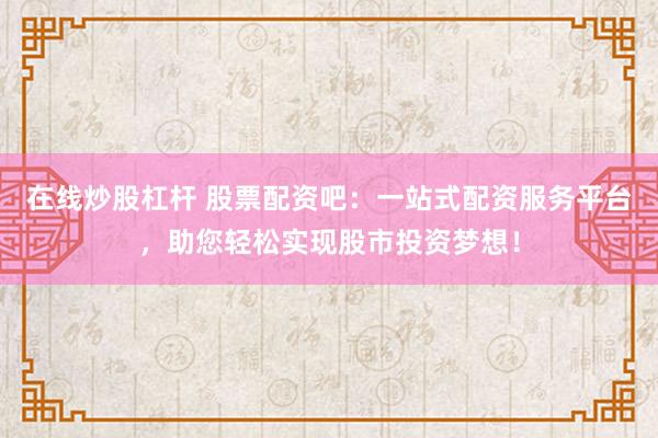 在线炒股杠杆 股票配资吧：一站式配资服务平台，助您轻松实现股市投资梦想！