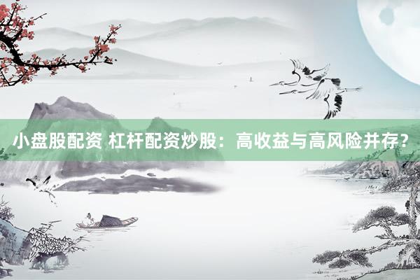 小盘股配资 杠杆配资炒股：高收益与高风险并存？