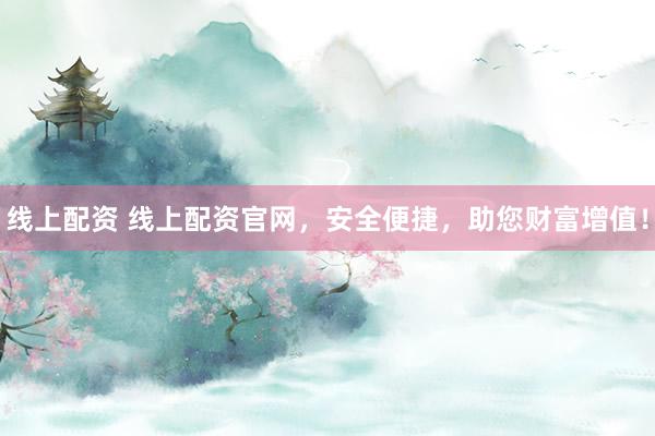 线上配资 线上配资官网，安全便捷，助您财富增值！