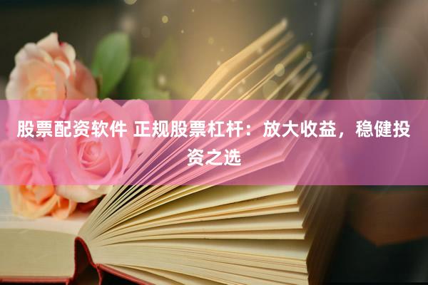 股票配资软件 正规股票杠杆：放大收益，稳健投资之选