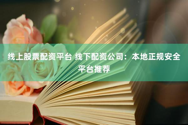 线上股票配资平台 线下配资公司：本地正规安全平台推荐