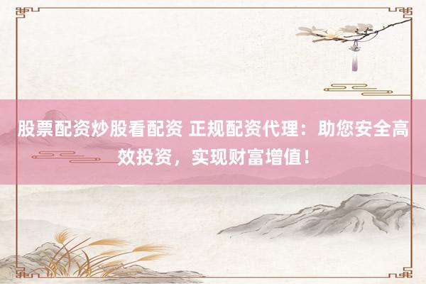 股票配资炒股看配资 正规配资代理：助您安全高效投资，实现财富增值！
