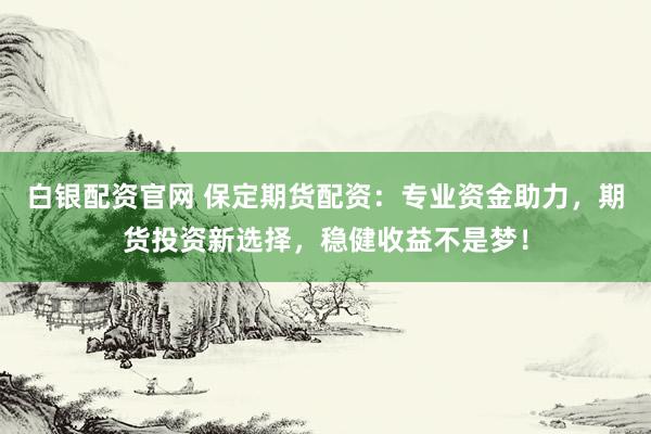 白银配资官网 保定期货配资：专业资金助力，期货投资新选择，稳健收益不是梦！