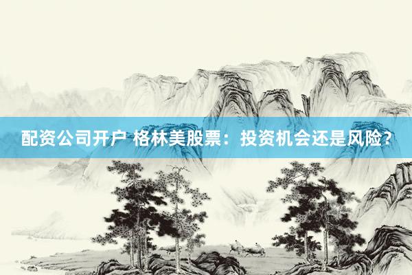 配资公司开户 格林美股票：投资机会还是风险？
