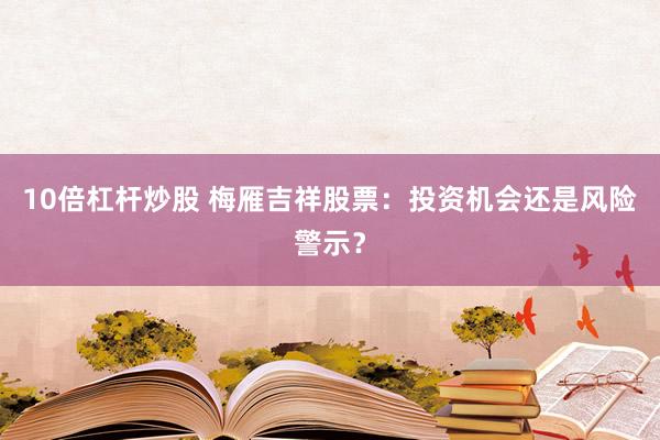 10倍杠杆炒股 梅雁吉祥股票：投资机会还是风险警示？