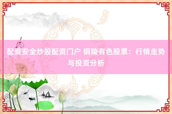 配资安全炒股配资门户 铜陵有色股票：行情走势与投资分析