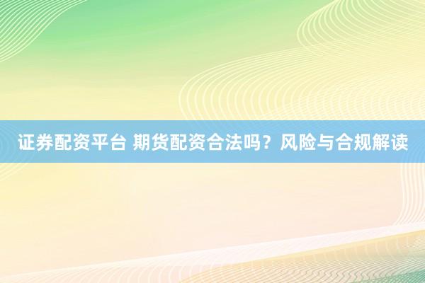 证券配资平台 期货配资合法吗？风险与合规解读