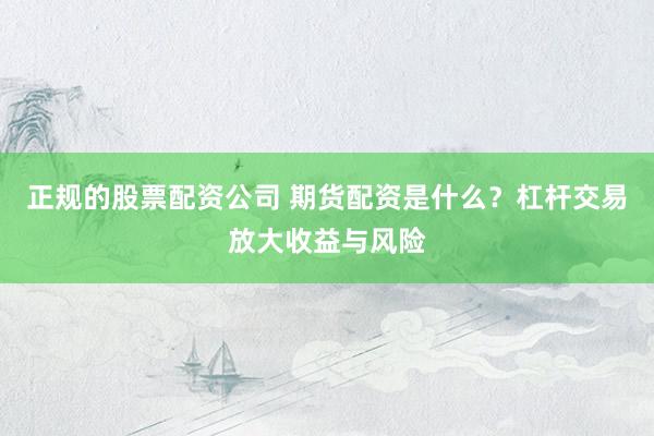 正规的股票配资公司 期货配资是什么？杠杆交易放大收益与风险