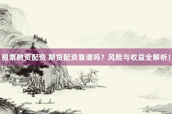 股票融资配资 期货配资靠谱吗？风险与收益全解析！