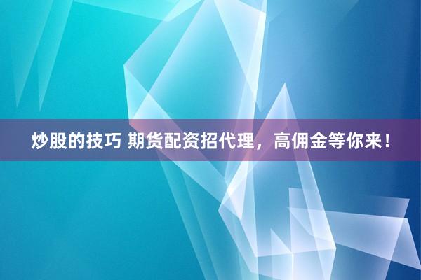 炒股的技巧 期货配资招代理，高佣金等你来！