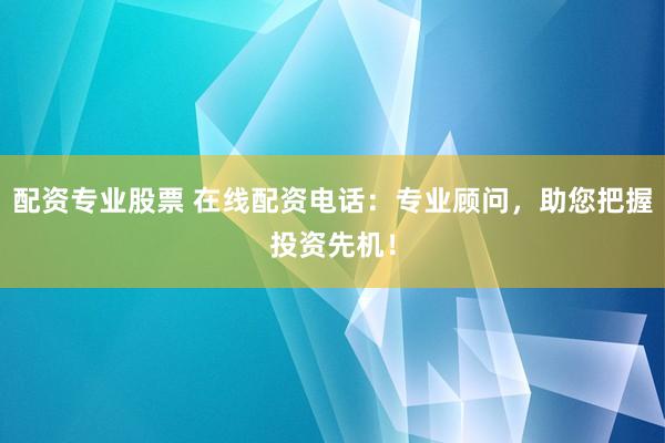 配资专业股票 在线配资电话：专业顾问，助您把握投资先机！