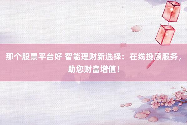 那个股票平台好 智能理财新选择：在线投顾服务，助您财富增值！