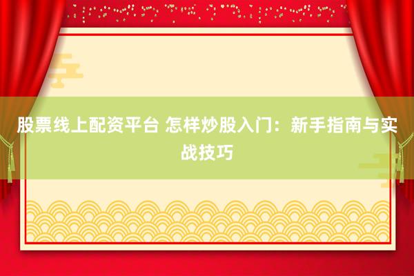 股票线上配资平台 怎样炒股入门：新手指南与实战技巧